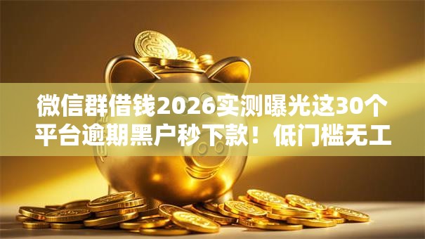 微信群借钱2026实测曝光这30个平台逾期黑户秒下款!低门槛无工作也批! 微信群借钱2026实测曝光这30个平台逾期黑户秒下款!低门槛无工作也批!