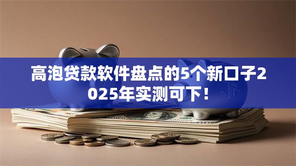 高泡贷款软件盘点的5个新口子2025年实测可下! 高泡贷款软件盘点的5个新口子2025年实测可下!