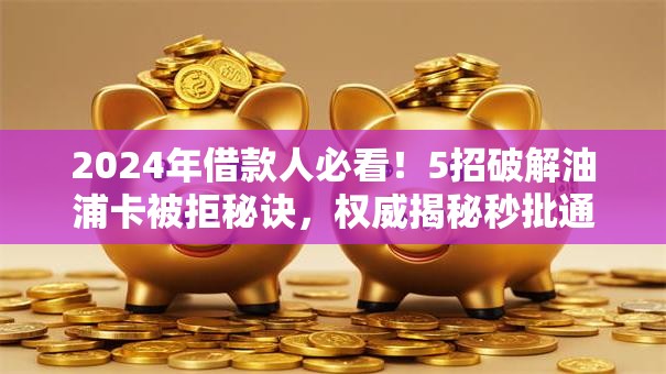2024年借款人必看！5招破解油浦卡被拒秘诀，权威揭秘秒批通道！