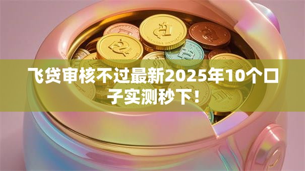 飞贷审核不过最新2025年10个口子实测秒下！