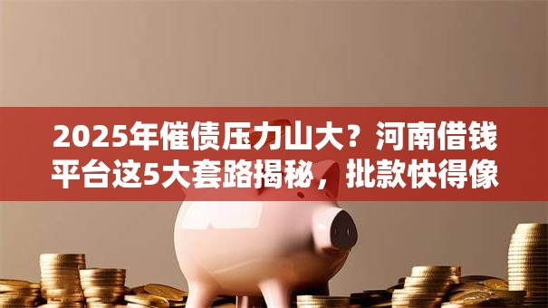 2025年催债压力山大?河南借钱平台这5大套路揭秘,批款快得像阵风! 2025年催债压力山大?河南借钱平台这5大套路揭秘,批款快得像阵风!