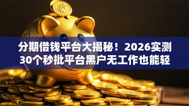 分期借钱平台大揭秘!2026实测30个秒批平台黑户无工作也能轻松下款 分期借钱平台大揭秘!2026实测30个秒批平台黑户无工作也能轻松下款