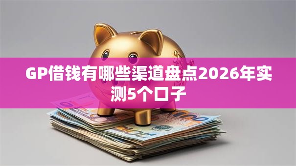 GP借钱有哪些渠道盘点2026年实测5个口子 GP借钱有哪些渠道盘点2026年实测5个口子