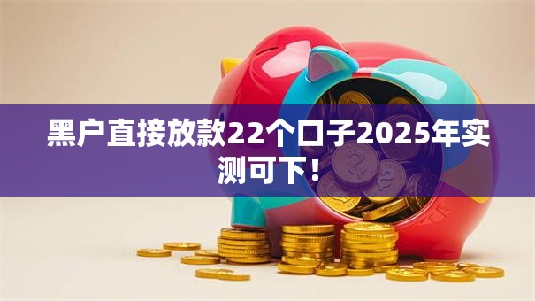 黑户直接放款22个口子2025年实测可下! 黑户直接放款22个口子2025年实测可下!