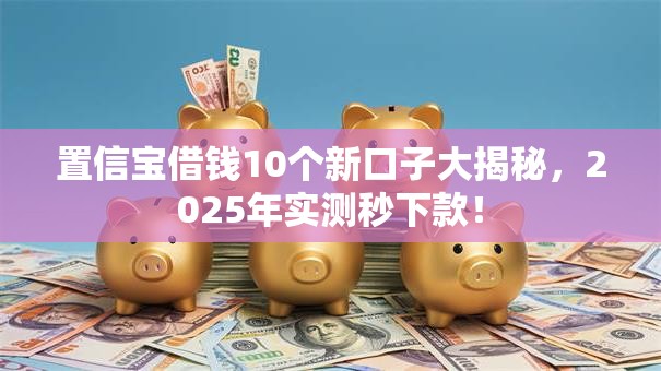 置信宝借钱10个新口子大揭秘,2025年实测秒下款! 置信宝借钱10个新口子大揭秘,2025年实测秒下款!
