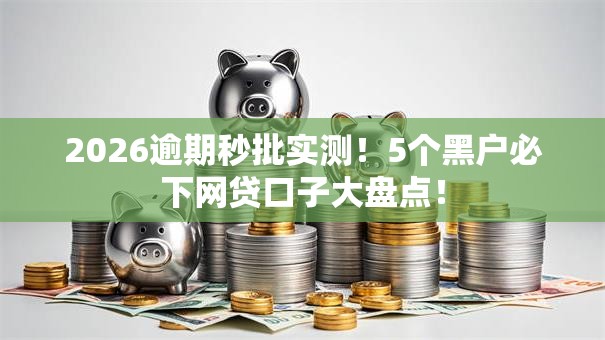 2026逾期秒批实测!5个黑户必下网贷口子大盘点! 2026逾期秒批实测!5个黑户必下网贷口子大盘点!