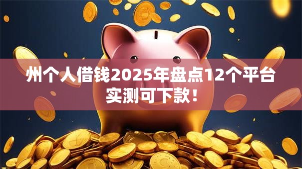 州个人借钱2025年盘点12个平台实测可下款! 州个人借钱2025年盘点12个平台实测可下款!
