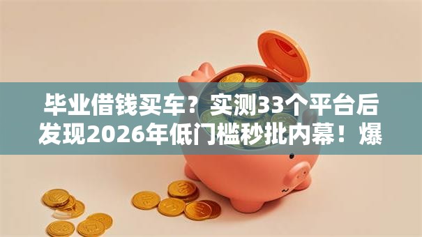 毕业借钱买车?实测33个平台后发现2026年低门槛秒批内幕!爆光学生党不上征信秒下绝技 毕业借钱买车?实测33个平台后发现2026年低门槛秒批内幕!爆光学生党不上征信秒下绝技