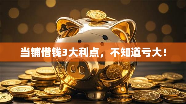 当铺借钱3大利点,不知道亏大! 当铺借钱3大利点,不知道亏大!