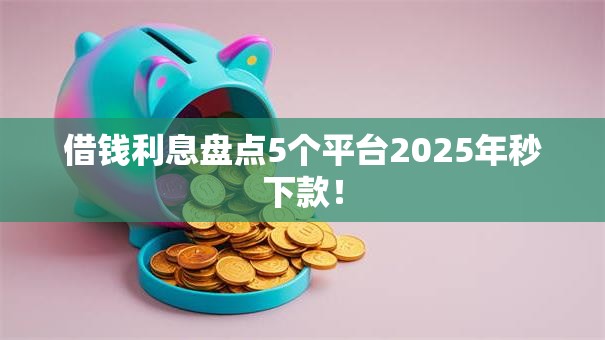 借钱利息盘点5个平台2025年秒下款! 借钱利息盘点5个平台2025年秒下款!