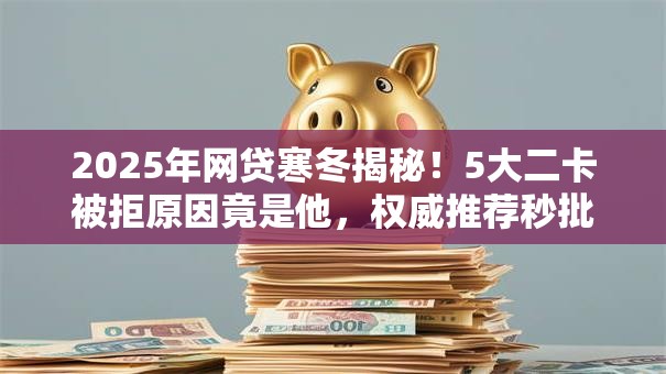 2025年网贷寒冬揭秘!5大二卡被拒原因竟是他,权威推荐秒批诀窍! 2025年网贷寒冬揭秘!5大二卡被拒原因竟是他,权威推荐秒批诀窍!
