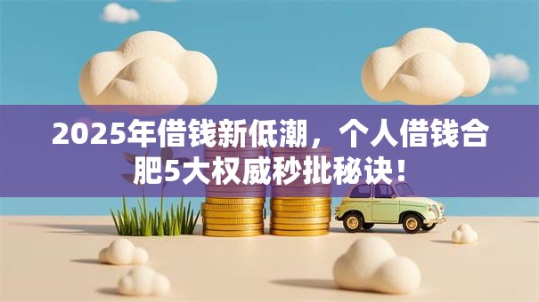 2025年借钱新低潮,个人借钱合肥5大权威秒批秘诀! 2025年借钱新低潮,个人借钱合肥5大权威秒批秘诀!