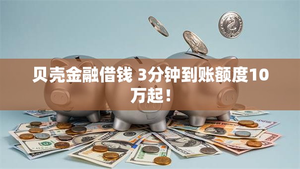 贝壳金融借钱 3分钟到账额度10万起! 贝壳金融借钱 3分钟到账额度10万起!