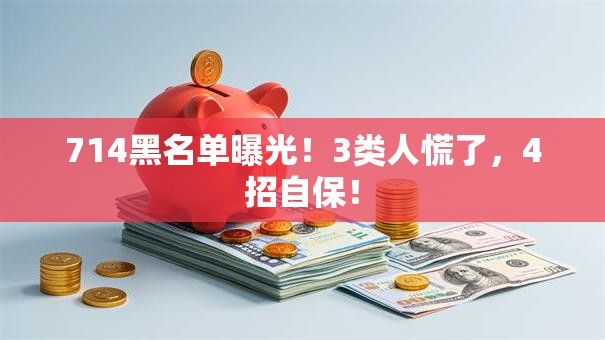 714黑名单曝光！3类人慌了，4招自保！