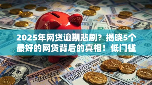 2025年网贷逾期悲剧?揭晓5个最好的网贷背后的真相!低门槛秒批救急 2025年网贷逾期悲剧?揭晓5个最好的网贷背后的真相!低门槛秒批救急