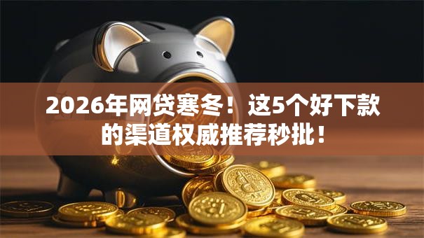 2026年网贷寒冬！这5个好下款的渠道权威推荐秒批！