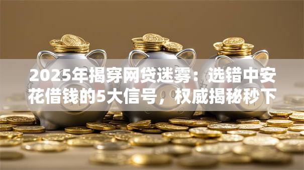 2025年揭穿网贷迷雾：选错中安花借钱的5大信号，权威揭秘秒下款！