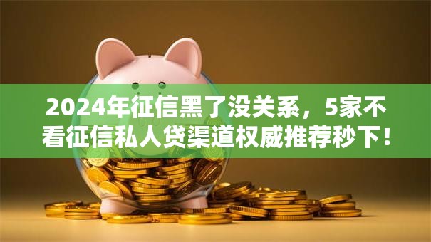 2024年征信黑了没关系,5家不看征信私人贷渠道权威推荐秒下! 2024年征信黑了没关系,5家不看征信私人贷渠道权威推荐秒下!