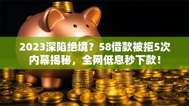 2023深陷绝境?58借款被拒5次内幕揭秘,全网低息秒下款! 2023深陷绝境?58借款被拒5次内幕揭秘,全网低息秒下款!