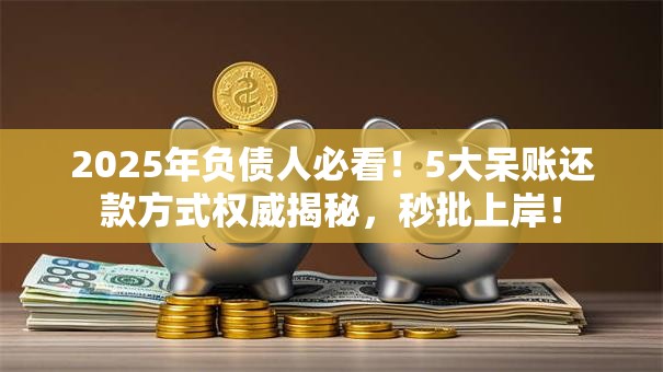 2025年负债人必看！5大呆账还款方式权威揭秘，秒批上岸！