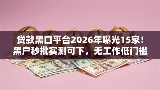 贷款黑口平台2026年曝光15家!黑户秒批实测可下,无工作低门槛盘点上新 贷款黑口平台2026年曝光15家!黑户秒批实测可下,无工作低门槛盘点上新
