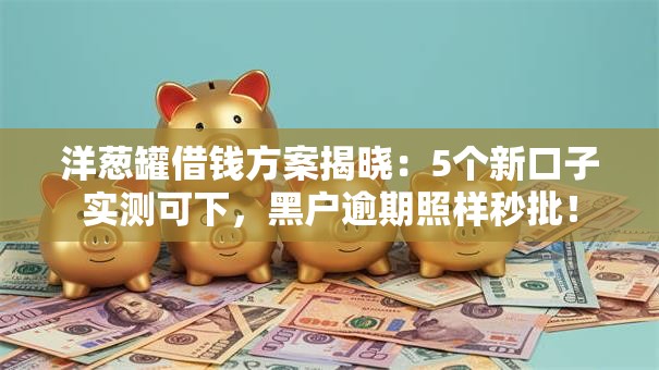 洋葱罐借钱方案揭晓:5个新口子实测可下,黑户逾期照样秒批! 洋葱罐借钱方案揭晓:5个新口子实测可下,黑户逾期照样秒批!