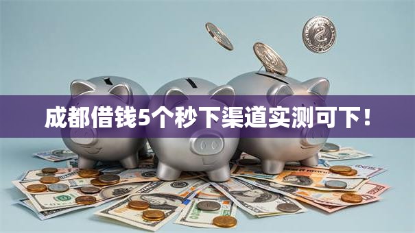 成都借钱5个秒下渠道实测可下！