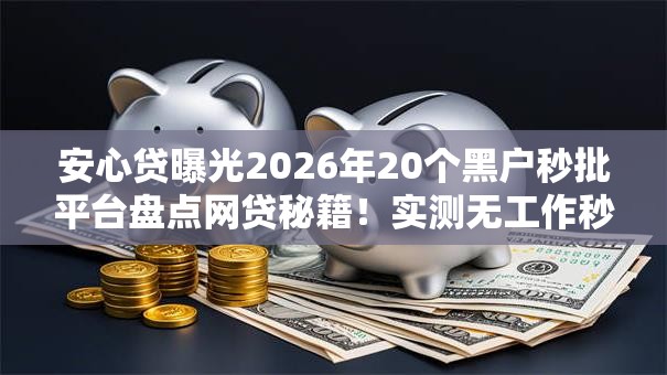 安心贷曝光2026年20个黑户秒批平台盘点网贷秘籍！实测无工作秒下款