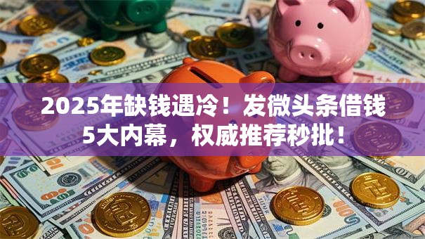 2025年缺钱遇冷!发微头条借钱5大内幕,权威推荐秒批! 2025年缺钱遇冷!发微头条借钱5大内幕,权威推荐秒批!