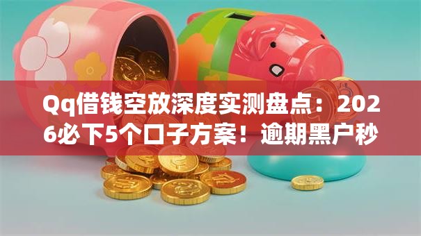 Qq借钱空放深度实测盘点:2026必下5个口子方案!逾期黑户秒批可下无门槛! Qq借钱空放深度实测盘点:2026必下5个口子方案!逾期黑户秒批可下无门槛!