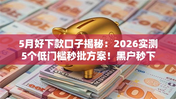 5月好下款口子揭秘:2026实测5个低门槛秒批方案!黑户秒下 5月好下款口子揭秘:2026实测5个低门槛秒批方案!黑户秒下