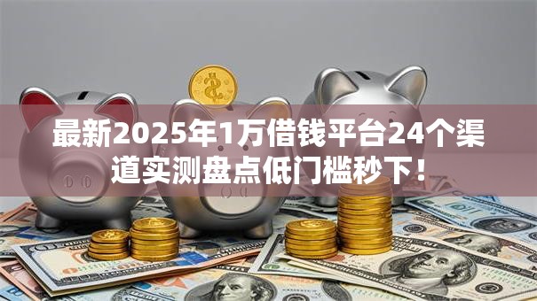 最新2025年1万借钱平台24个渠道实测盘点低门槛秒下! 最新2025年1万借钱平台24个渠道实测盘点低门槛秒下!
