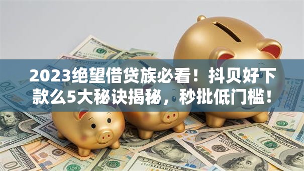 2023绝望借贷族必看!抖贝好下款么5大秘诀揭秘,秒批低门槛! 2023绝望借贷族必看!抖贝好下款么5大秘诀揭秘,秒批低门槛!