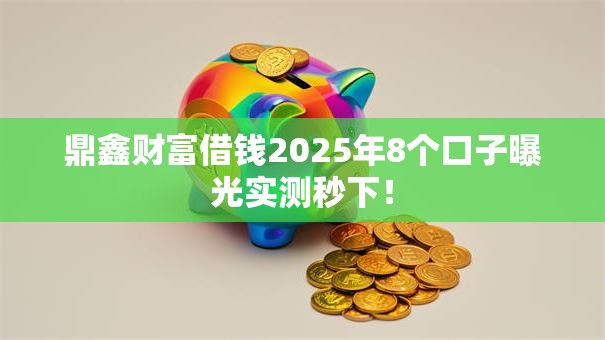 鼎鑫财富借钱2025年8个口子曝光实测秒下！