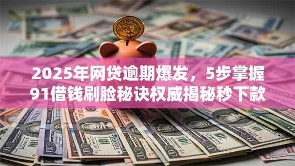 2025年网贷逾期爆发，5步掌握91借钱刷脸秘诀权威揭秘秒下款！