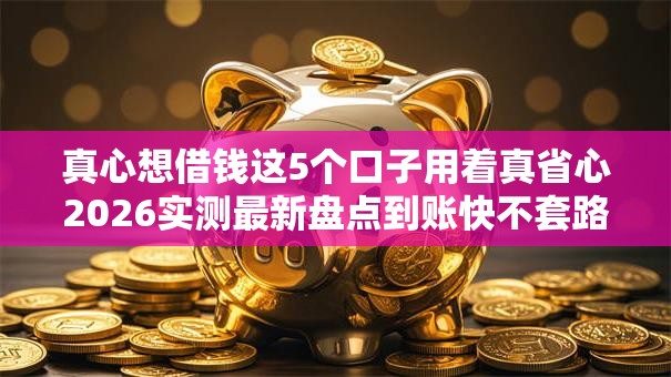 真心想借钱这5个口子用着真省心2026实测最新盘点到账快不套路平台