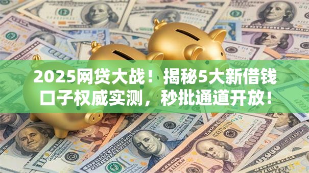 2025网贷大战!揭秘5大新借钱口子权威实测,秒批通道开放! 2025网贷大战!揭秘5大新借钱口子权威实测,秒批通道开放!