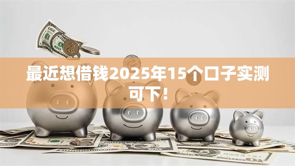 最近想借钱2025年15个口子实测可下! 最近想借钱2025年15个口子实测可下!