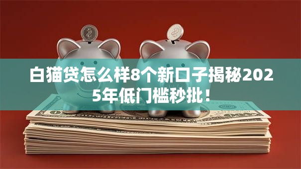 白猫贷怎么样8个新口子揭秘2025年低门槛秒批! 白猫贷怎么样8个新口子揭秘2025年低门槛秒批!