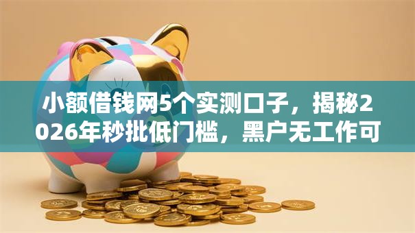 小额借钱网5个实测口子,揭秘2026年秒批低门槛,黑户无工作可下款! 小额借钱网5个实测口子,揭秘2026年秒批低门槛,黑户无工作可下款!
