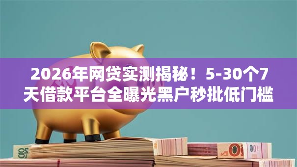 2026年网贷实测揭秘!5-30个7天借款平台全曝光黑户秒批低门槛! 2026年网贷实测揭秘!5-30个7天借款平台全曝光黑户秒批低门槛!