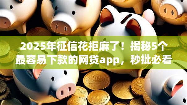 2025年征信花拒麻了!揭秘5个最容易下款的网贷app,秒批必看! 2025年征信花拒麻了!揭秘5个最容易下款的网贷app,秒批必看!