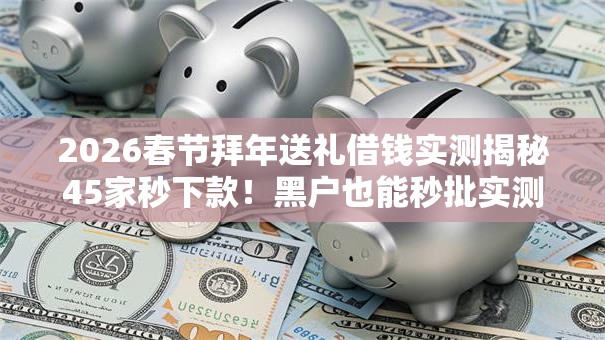 2026春节拜年送礼借钱实测揭秘45家秒下款!黑户也能秒批实测可下 2026春节拜年送礼借钱实测揭秘45家秒下款!黑户也能秒批实测可下