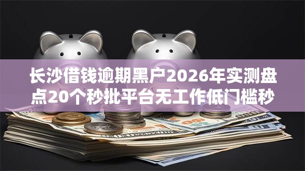 长沙借钱逾期黑户2026年实测盘点20个秒批平台无工作低门槛秒下款 长沙借钱逾期黑户2026年实测盘点20个秒批平台无工作低门槛秒下款