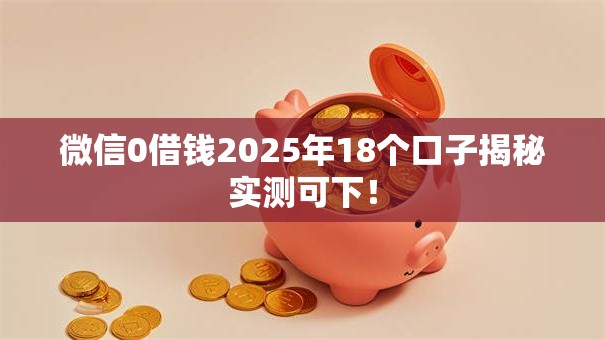 微信0借钱2025年18个口子揭秘实测可下! 微信0借钱2025年18个口子揭秘实测可下!
