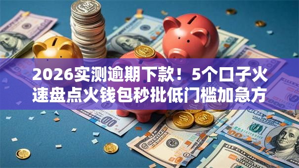 2026实测逾期下款!5个口子火速盘点火钱包秒批低门槛加急方案! 2026实测逾期下款!5个口子火速盘点火钱包秒批低门槛加急方案!