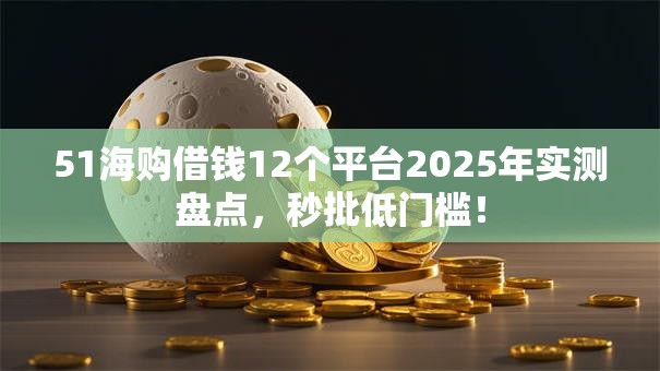 51海购借钱12个平台2025年实测盘点,秒批低门槛! 51海购借钱12个平台2025年实测盘点,秒批低门槛!