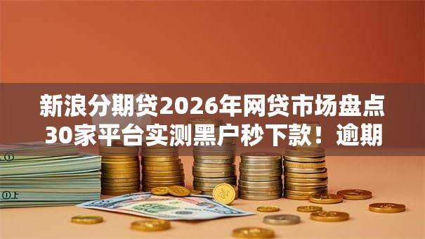新浪分期贷2026年网贷市场盘点30家平台实测黑户秒下款!逾期也能轻松借 新浪分期贷2026年网贷市场盘点30家平台实测黑户秒下款!逾期也能轻松借