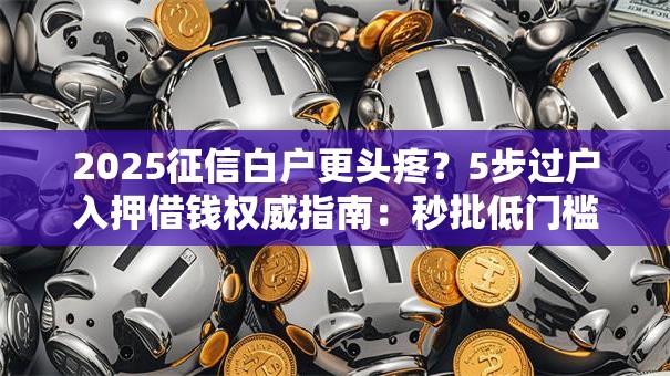 2025征信白户更头疼?5步过户入押借钱权威指南:秒批低门槛干货! 2025征信白户更头疼?5步过户入押借钱权威指南:秒批低门槛干货!