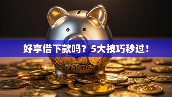 好享借下款吗？5大技巧秒过！
